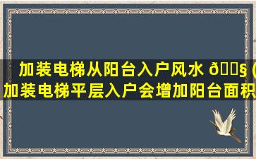 加装电梯从阳台入户风水 🐧 (加装电梯平层入户会增加阳台面积吗 🦍 )